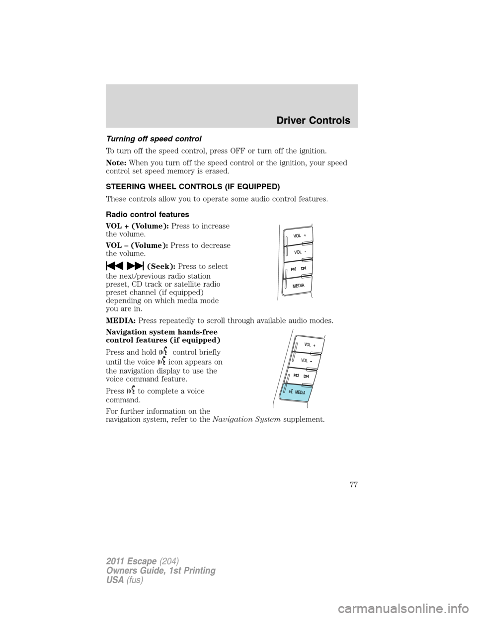 FORD ESCAPE 2011 2.G Owners Manual Turning off speed control
To turn off the speed control, press OFF or turn off the ignition.
Note:When you turn off the speed control or the ignition, your speed
control set speed memory is erased.
ST