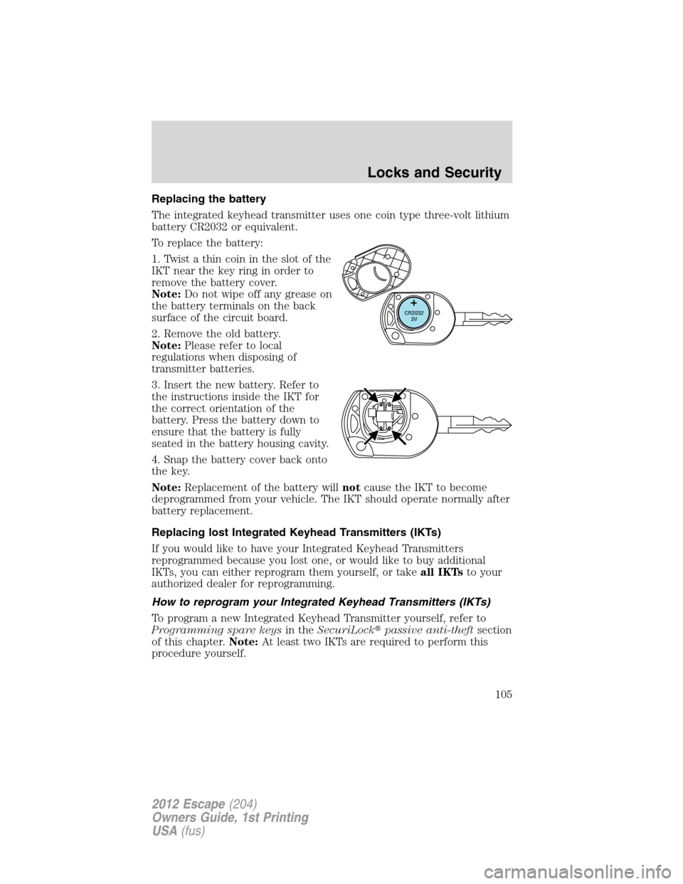FORD ESCAPE 2012 2.G Owners Manual Replacing the battery
The integrated keyhead transmitter uses one coin type three-volt lithium
battery CR2032 or equivalent.
To replace the battery:
1. Twist a thin coin in the slot of the
IKT near th FORD ESCAPE 2012 2.G Owners Manual Replacing the battery
The integrated keyhead transmitter uses one coin type three-volt lithium
battery CR2032 or equivalent.
To replace the battery:
1. Twist a thin coin in the slot of the
IKT near th