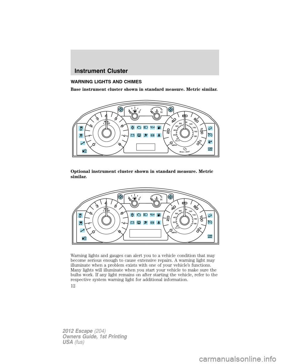 FORD ESCAPE 2012 2.G User Guide WARNING LIGHTS AND CHIMES
Base instrument cluster shown in standard measure. Metric similar.
Optional instrument cluster shown in standard measure. Metric
similar.
Warning lights and gauges can alert 