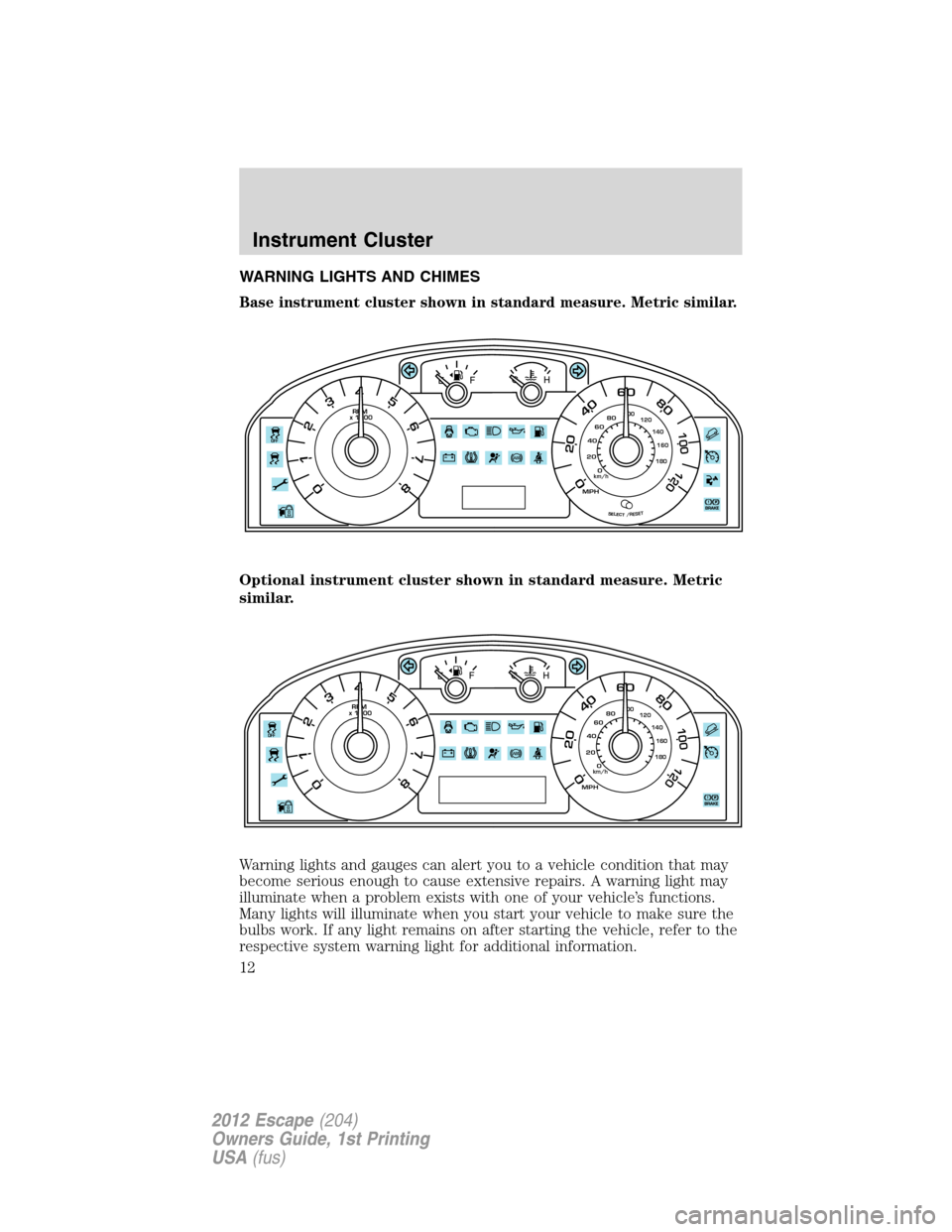 FORD ESCAPE 2012 2.G Owners Manual WARNING LIGHTS AND CHIMES
Base instrument cluster shown in standard measure. Metric similar.
Optional instrument cluster shown in standard measure. Metric
similar.
Warning lights and gauges can alert 