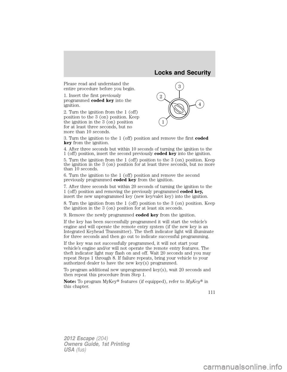 FORD ESCAPE 2012 2.G Owners Manual Please read and understand the
entire procedure before you begin.
1. Insert the first previously
programmedcoded keyinto the
ignition.
2. Turn the ignition from the 1 (off)
position to the 3 (on) posi FORD ESCAPE 2012 2.G Owners Manual Please read and understand the
entire procedure before you begin.
1. Insert the first previously
programmedcoded keyinto the
ignition.
2. Turn the ignition from the 1 (off)
position to the 3 (on) posi