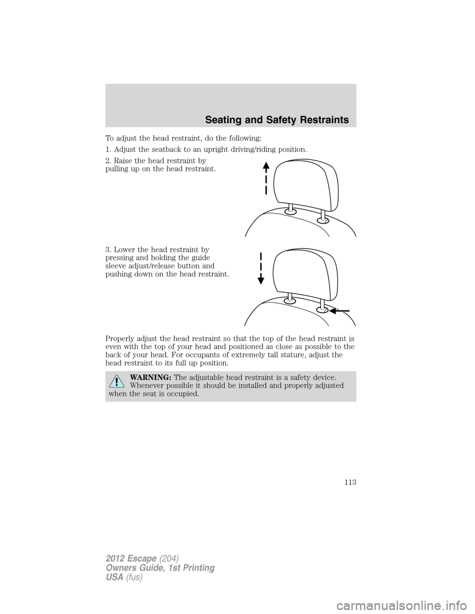 FORD ESCAPE 2012 2.G Owners Manual To adjust the head restraint, do the following:
1. Adjust the seatback to an upright driving/riding position.
2. Raise the head restraint by
pulling up on the head restraint.
3. Lower the head restrai FORD ESCAPE 2012 2.G Owners Manual To adjust the head restraint, do the following:
1. Adjust the seatback to an upright driving/riding position.
2. Raise the head restraint by
pulling up on the head restraint.
3. Lower the head restrai