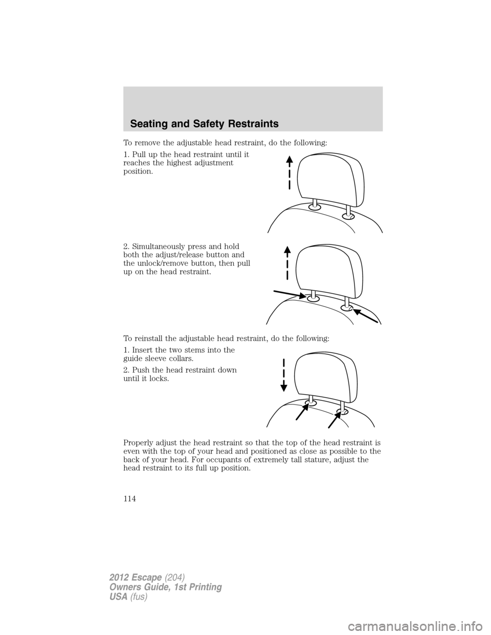 FORD ESCAPE 2012 2.G Owners Manual To remove the adjustable head restraint, do the following:
1. Pull up the head restraint until it
reaches the highest adjustment
position.
2. Simultaneously press and hold
both the adjust/release butt FORD ESCAPE 2012 2.G Owners Manual To remove the adjustable head restraint, do the following:
1. Pull up the head restraint until it
reaches the highest adjustment
position.
2. Simultaneously press and hold
both the adjust/release butt