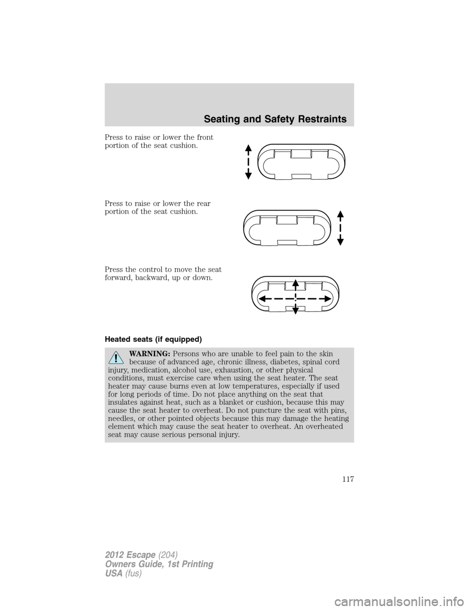 FORD ESCAPE 2012 2.G Owners Manual Press to raise or lower the front
portion of the seat cushion.
Press to raise or lower the rear
portion of the seat cushion.
Press the control to move the seat
forward, backward, up or down.
Heated se FORD ESCAPE 2012 2.G Owners Manual Press to raise or lower the front
portion of the seat cushion.
Press to raise or lower the rear
portion of the seat cushion.
Press the control to move the seat
forward, backward, up or down.
Heated se