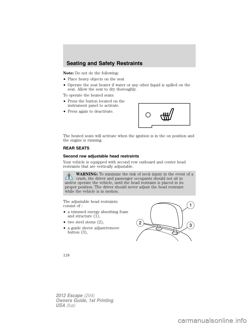 FORD ESCAPE 2012 2.G Owners Manual Note:Do not do the following:
•Place heavy objects on the seat
•Operate the seat heater if water or any other liquid is spilled on the
seat. Allow the seat to dry thoroughly.
To operate the heated