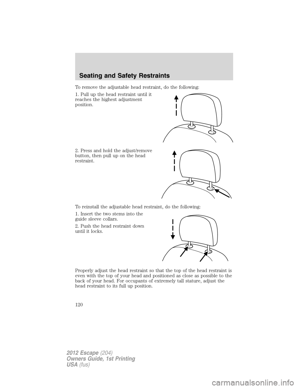 FORD ESCAPE 2012 2.G Owners Manual To remove the adjustable head restraint, do the following:
1. Pull up the head restraint until it
reaches the highest adjustment
position.
2. Press and hold the adjust/remove
button, then pull up on t FORD ESCAPE 2012 2.G Owners Manual To remove the adjustable head restraint, do the following:
1. Pull up the head restraint until it
reaches the highest adjustment
position.
2. Press and hold the adjust/remove
button, then pull up on t
