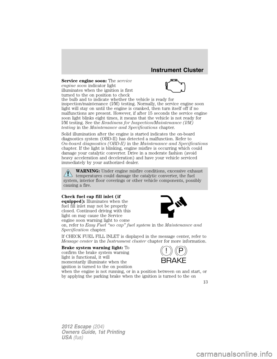 FORD ESCAPE 2012 2.G Owners Manual Service engine soon:Theservice
engine soonindicator light
illuminates when the ignition is first
turned to the on position to check
the bulb and to indicate whether the vehicle is ready for
inspection