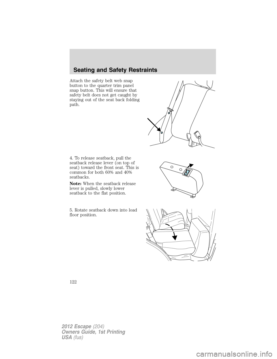 FORD ESCAPE 2012 2.G Owners Manual Attach the safety belt web snap
button to the quarter trim panel
snap button. This will ensure that
safety belt does not get caught by
staying out of the seat back folding
path.
4. To release seatback FORD ESCAPE 2012 2.G Owners Manual Attach the safety belt web snap
button to the quarter trim panel
snap button. This will ensure that
safety belt does not get caught by
staying out of the seat back folding
path.
4. To release seatback