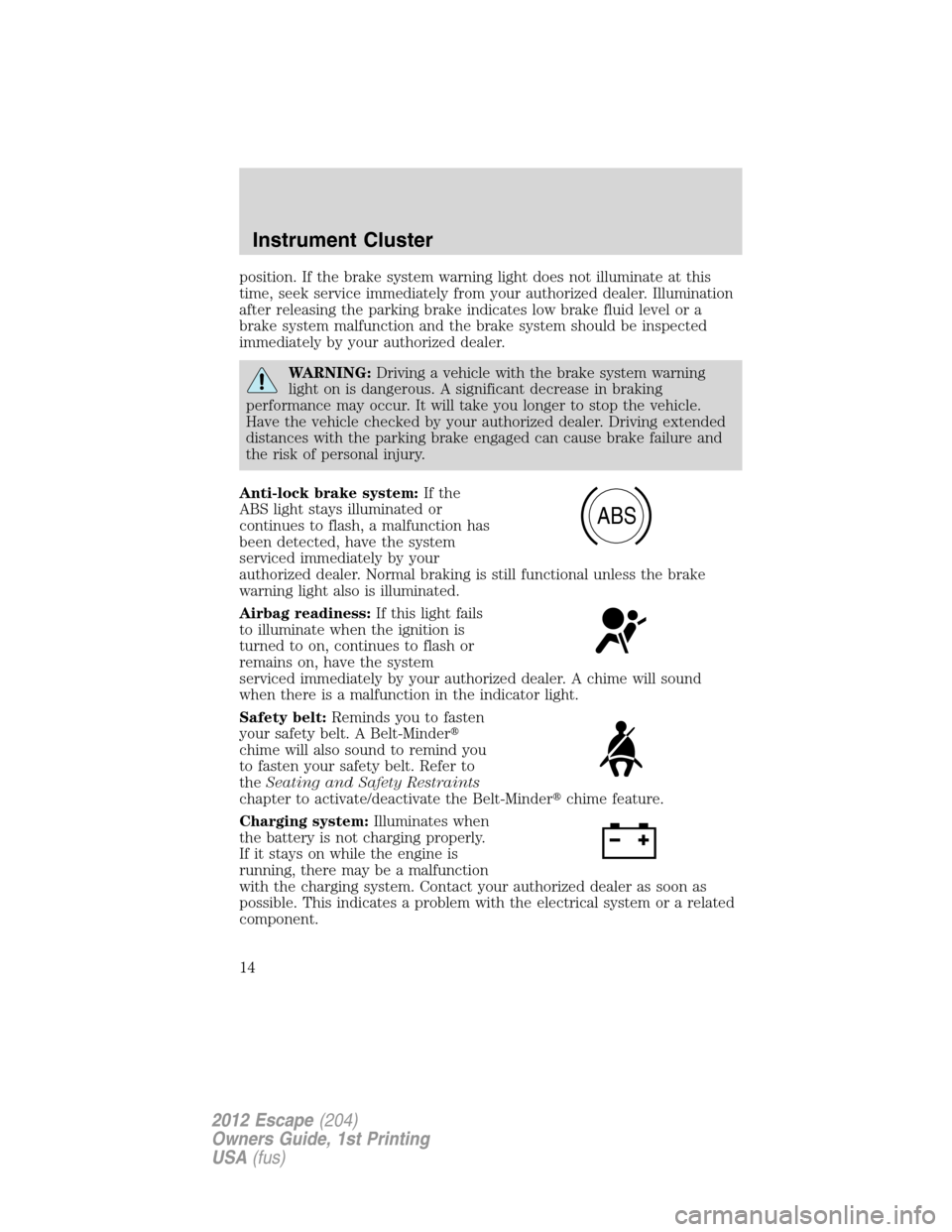 FORD ESCAPE 2012 2.G User Guide position. If the brake system warning light does not illuminate at this
time, seek service immediately from your authorized dealer. Illumination
after releasing the parking brake indicates low brake f