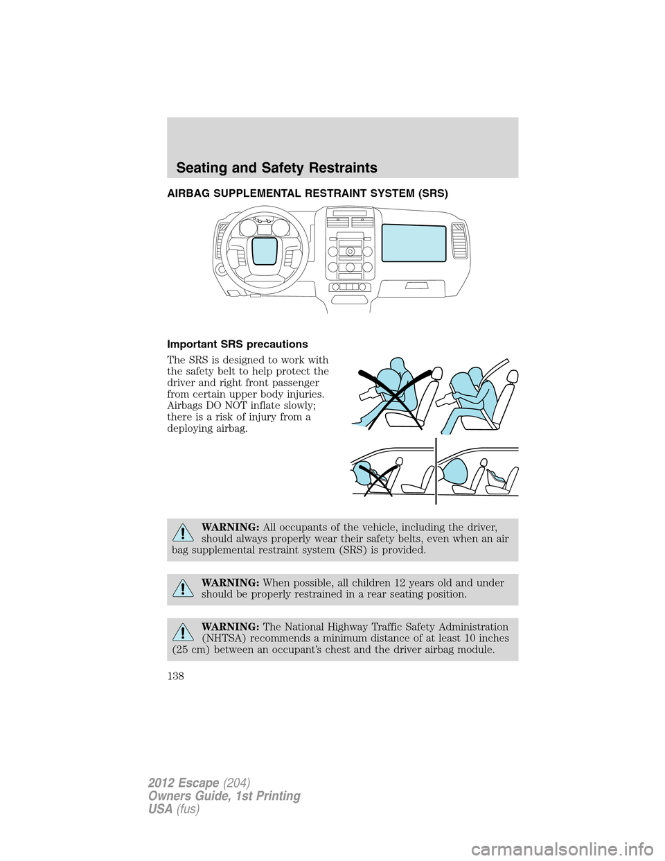 FORD ESCAPE 2012 2.G User Guide AIRBAG SUPPLEMENTAL RESTRAINT SYSTEM (SRS)
Important SRS precautions
The SRS is designed to work with
the safety belt to help protect the
driver and right front passenger
from certain upper body injur