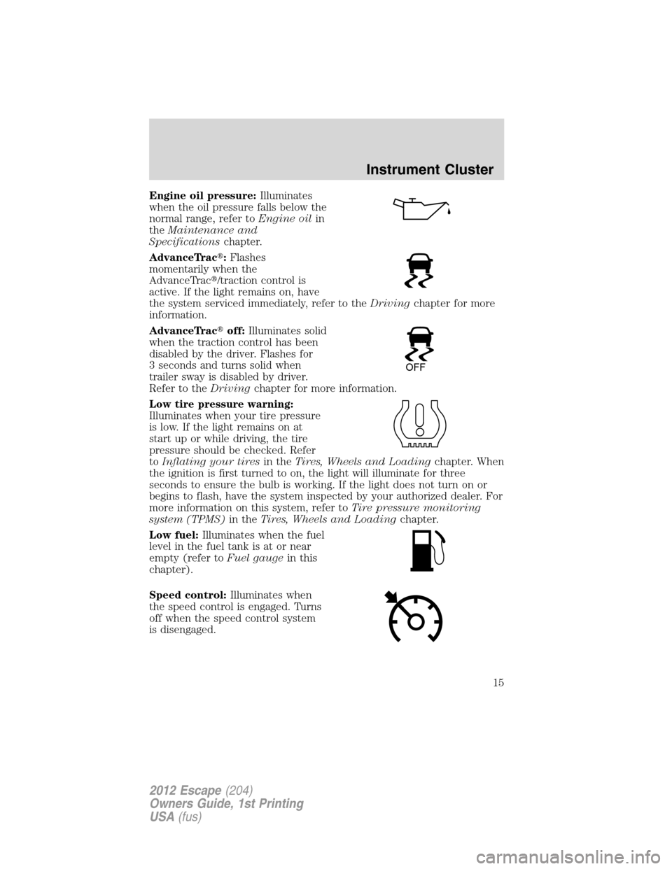 FORD ESCAPE 2012 2.G Owners Manual Engine oil pressure:Illuminates
when the oil pressure falls below the
normal range, refer toEngine oilin
theMaintenance and
Specificationschapter.
AdvanceTrac:Flashes
momentarily when the
AdvanceTrac