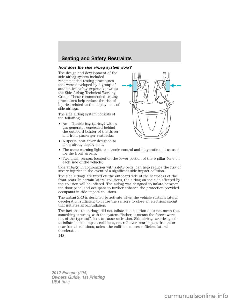 FORD ESCAPE 2012 2.G Owners Manual How does the side airbag system work?
The design and development of the
side airbag system included
recommended testing procedures
that were developed by a group of
automotive safety experts known as
