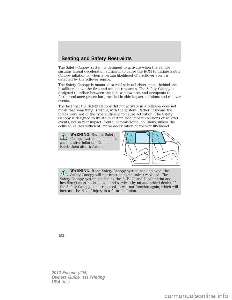 FORD ESCAPE 2012 2.G Owners Manual The Safety Canopy system is designed to activate when the vehicle
sustains lateral deceleration sufficient to cause the RCM to initiate Safety
Canopy inflation or when a certain likelihood of a rollov