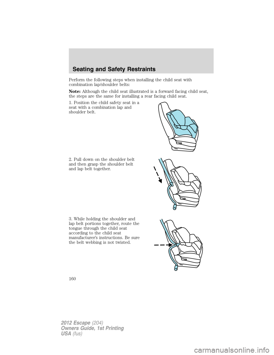 FORD ESCAPE 2012 2.G Owners Manual Perform the following steps when installing the child seat with
combination lap/shoulder belts:
Note:Although the child seat illustrated is a forward facing child seat,
the steps are the same for inst
