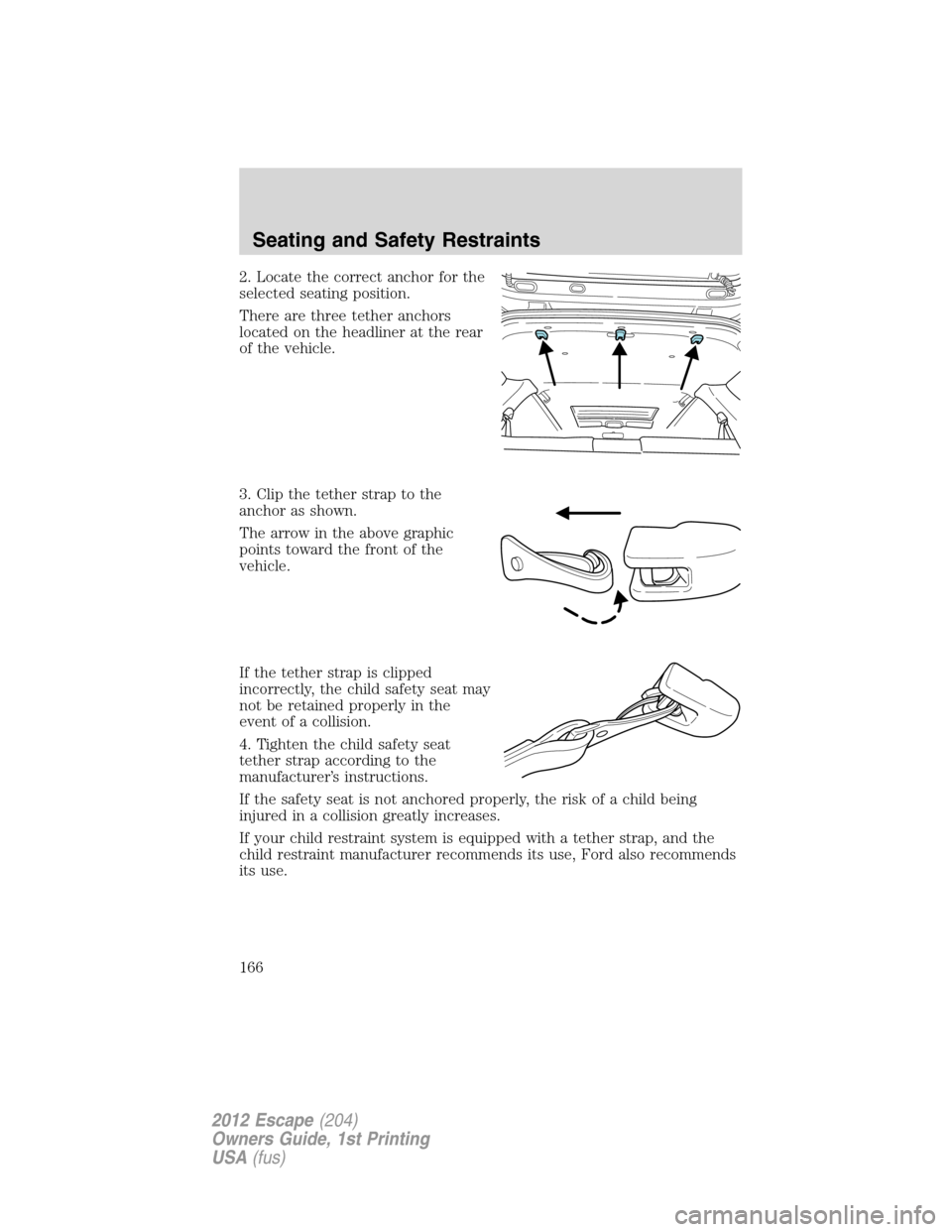 FORD ESCAPE 2012 2.G Owners Manual 2. Locate the correct anchor for the
selected seating position.
There are three tether anchors
located on the headliner at the rear
of the vehicle.
3. Clip the tether strap to the
anchor as shown.
The FORD ESCAPE 2012 2.G Owners Manual 2. Locate the correct anchor for the
selected seating position.
There are three tether anchors
located on the headliner at the rear
of the vehicle.
3. Clip the tether strap to the
anchor as shown.
The