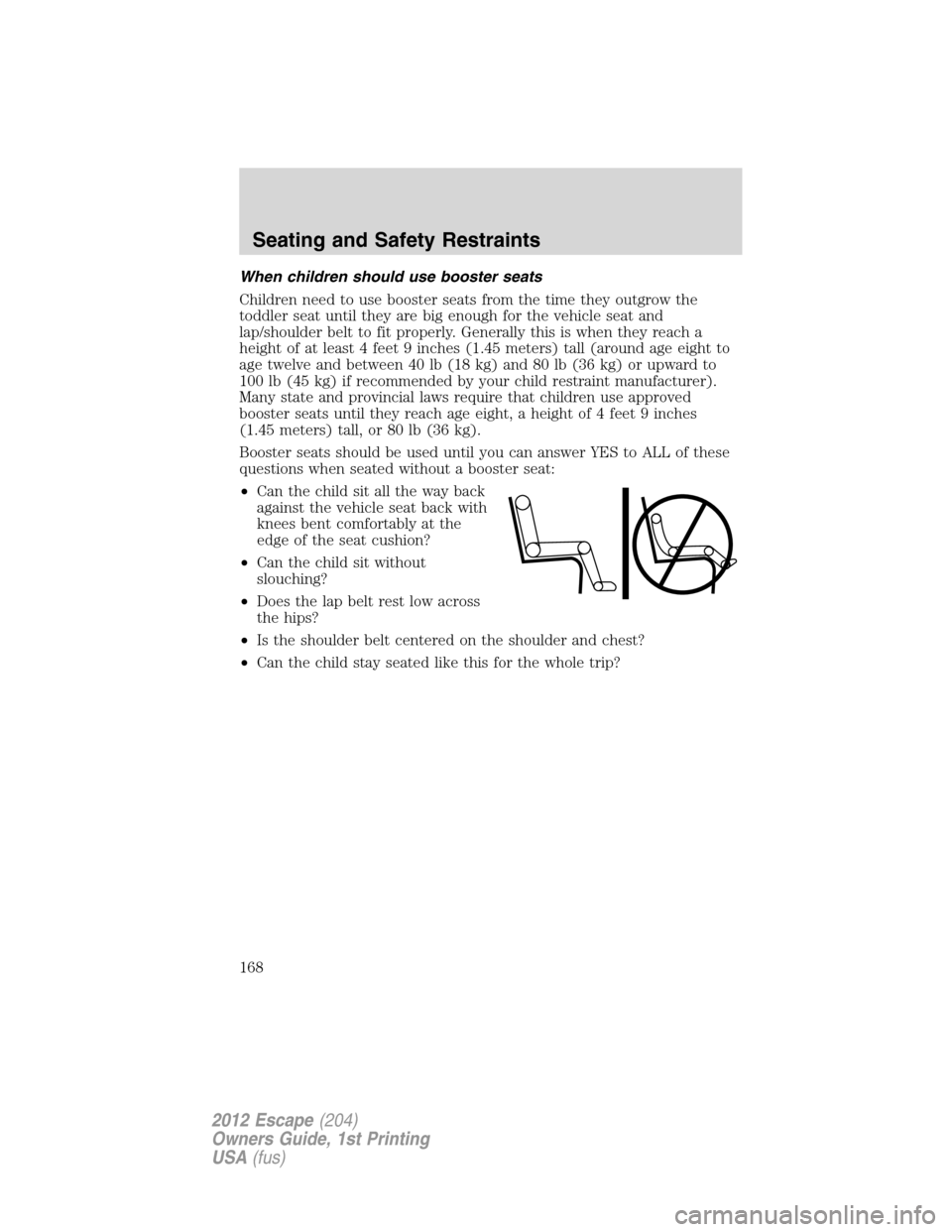 FORD ESCAPE 2012 2.G Owners Manual When children should use booster seats
Children need to use booster seats from the time they outgrow the
toddler seat until they are big enough for the vehicle seat and
lap/shoulder belt to fit proper FORD ESCAPE 2012 2.G Owners Manual When children should use booster seats
Children need to use booster seats from the time they outgrow the
toddler seat until they are big enough for the vehicle seat and
lap/shoulder belt to fit proper