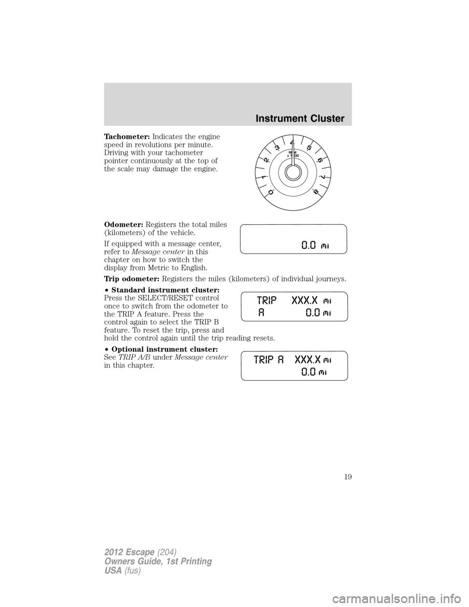 FORD ESCAPE 2012 2.G Owners Manual Tachometer:Indicates the engine
speed in revolutions per minute.
Driving with your tachometer
pointer continuously at the top of
the scale may damage the engine.
Odometer:Registers the total miles
(ki