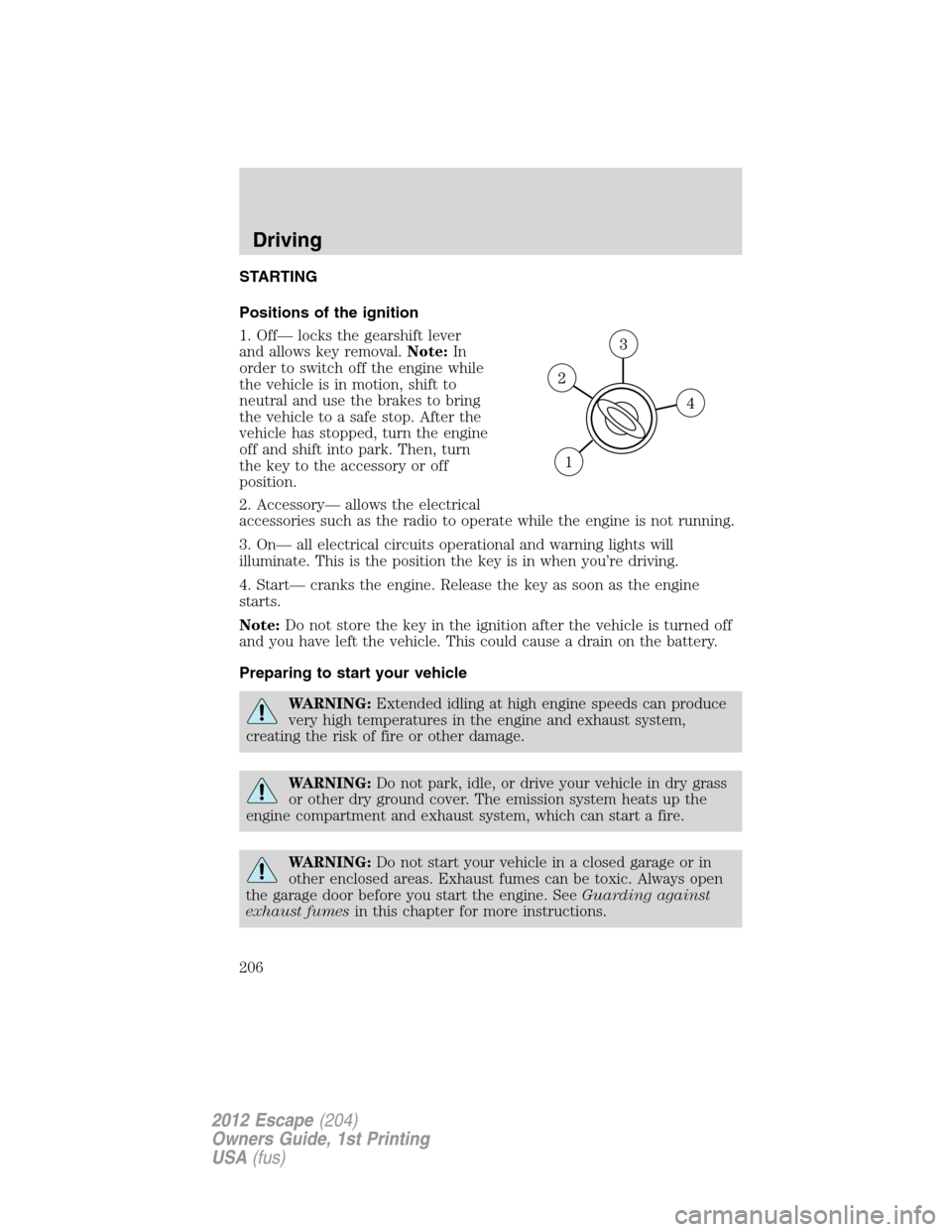 FORD ESCAPE 2012 2.G Owners Manual STARTING
Positions of the ignition
1. Off— locks the gearshift lever
and allows key removal.Note:In
order to switch off the engine while
the vehicle is in motion, shift to
neutral and use the brakes FORD ESCAPE 2012 2.G Owners Manual STARTING
Positions of the ignition
1. Off— locks the gearshift lever
and allows key removal.Note:In
order to switch off the engine while
the vehicle is in motion, shift to
neutral and use the brakes