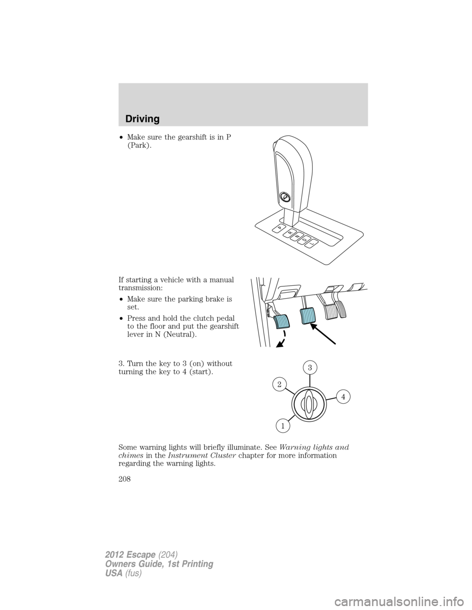 FORD ESCAPE 2012 2.G Owners Manual •Make sure the gearshift is in P
(Park).
If starting a vehicle with a manual
transmission:
•Make sure the parking brake is
set.
•Press and hold the clutch pedal
to the floor and put the gearshif FORD ESCAPE 2012 2.G Owners Manual •Make sure the gearshift is in P
(Park).
If starting a vehicle with a manual
transmission:
•Make sure the parking brake is
set.
•Press and hold the clutch pedal
to the floor and put the gearshif