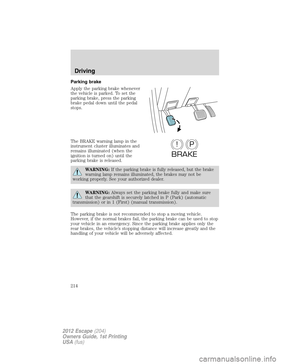FORD ESCAPE 2012 2.G Owners Manual Parking brake
Apply the parking brake whenever
the vehicle is parked. To set the
parking brake, press the parking
brake pedal down until the pedal
stops.
The BRAKE warning lamp in the
instrument clust
