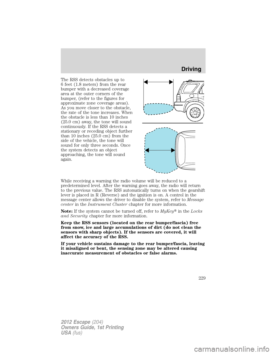 FORD ESCAPE 2012 2.G Owners Manual The RSS detects obstacles up to
6 feet (1.8 meters) from the rear
bumper with a decreased coverage
area at the outer corners of the
bumper, (refer to the figures for
approximate zone coverage areas).
FORD ESCAPE 2012 2.G Owners Manual The RSS detects obstacles up to
6 feet (1.8 meters) from the rear
bumper with a decreased coverage
area at the outer corners of the
bumper, (refer to the figures for
approximate zone coverage areas).