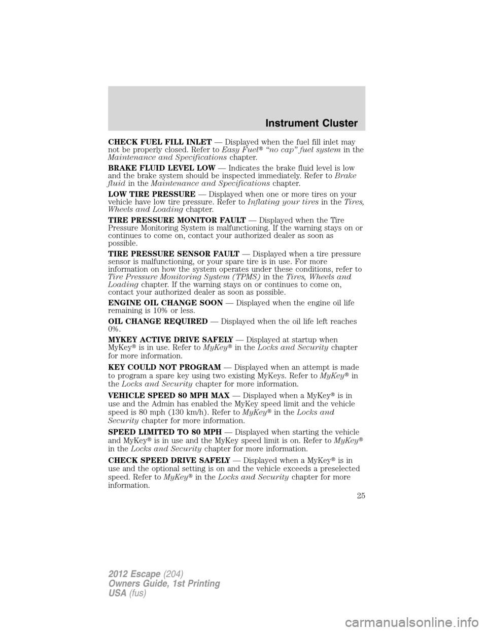 FORD ESCAPE 2012 2.G Owners Manual CHECK FUEL FILL INLET— Displayed when the fuel fill inlet may
not be properly closed. Refer toEasy Fuel“no cap” fuel systemin the
Maintenance and Specificationschapter.
BRAKE FLUID LEVEL LOW—