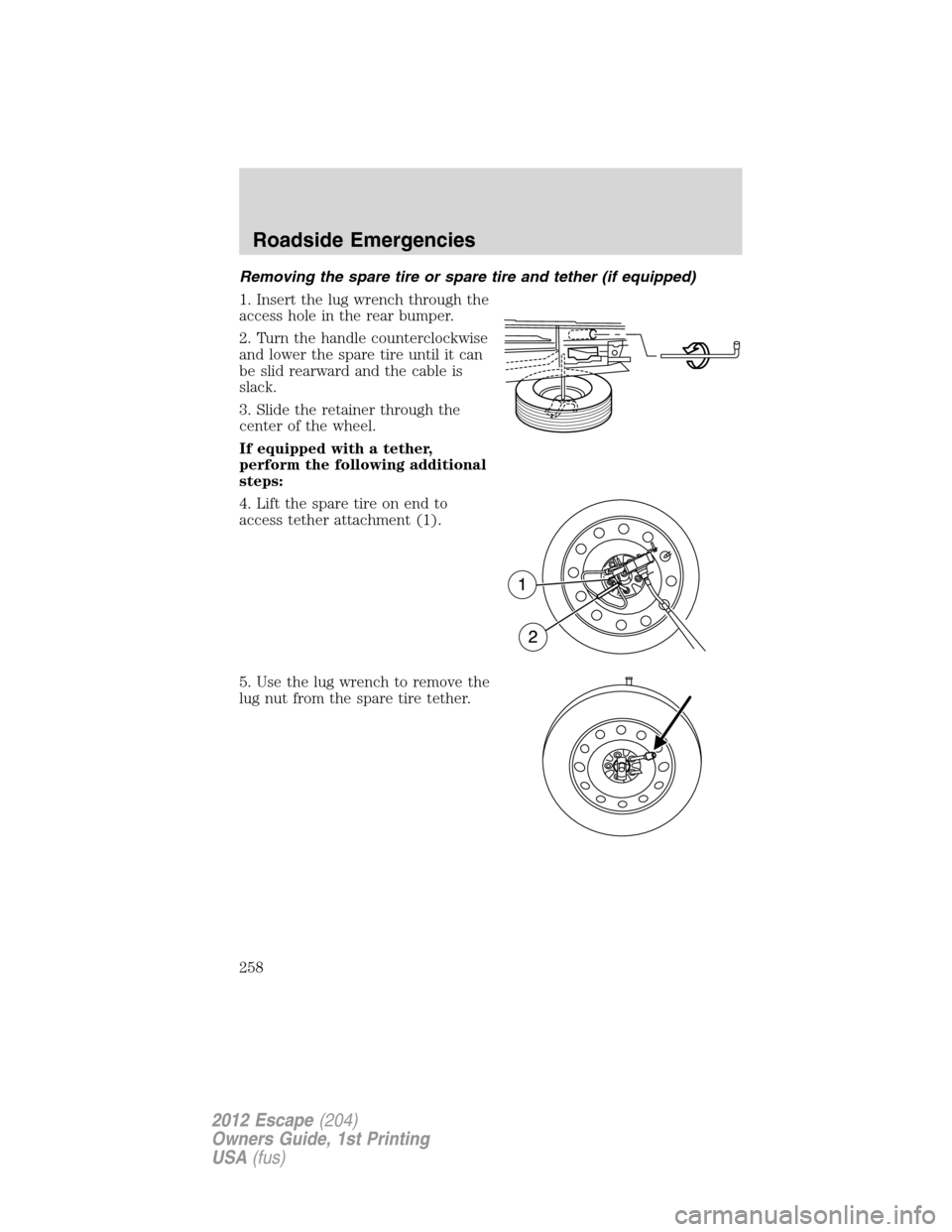 FORD ESCAPE 2012 2.G Owners Manual Removing the spare tire or spare tire and tether (if equipped)
1. Insert the lug wrench through the
access hole in the rear bumper.
2. Turn the handle counterclockwise
and lower the spare tire until i