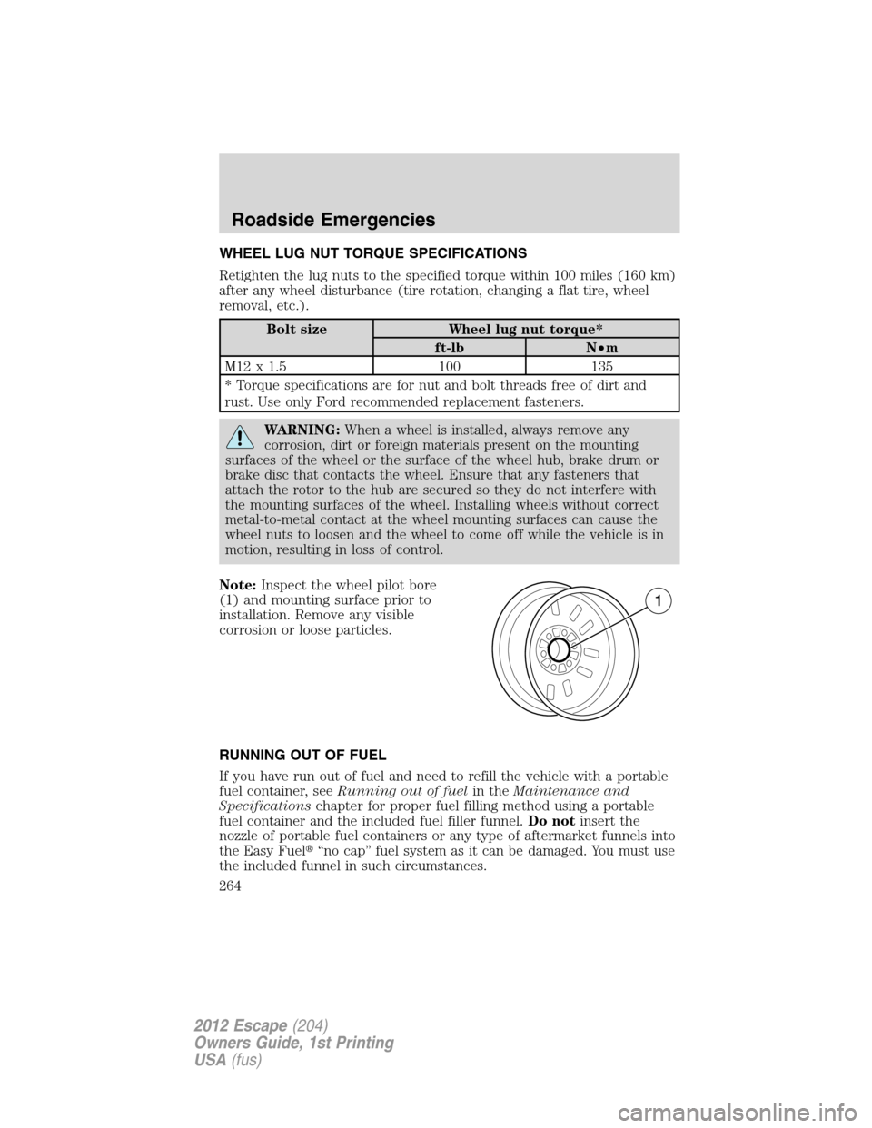 FORD ESCAPE 2012 2.G Owners Manual WHEEL LUG NUT TORQUE SPECIFICATIONS
Retighten the lug nuts to the specified torque within 100 miles (160 km)
after any wheel disturbance (tire rotation, changing a flat tire, wheel
removal, etc.).
Bol