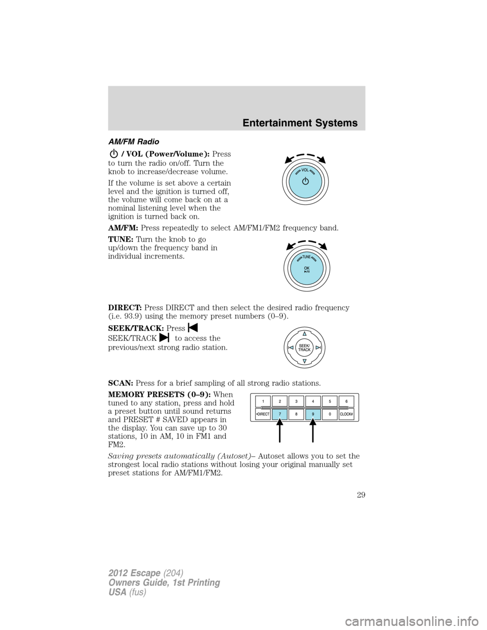 FORD ESCAPE 2012 2.G Owners Manual AM/FM Radio
/ VOL (Power/Volume):Press
to turn the radio on/off. Turn the
knob to increase/decrease volume.
If the volume is set above a certain
level and the ignition is turned off,
the volume will c