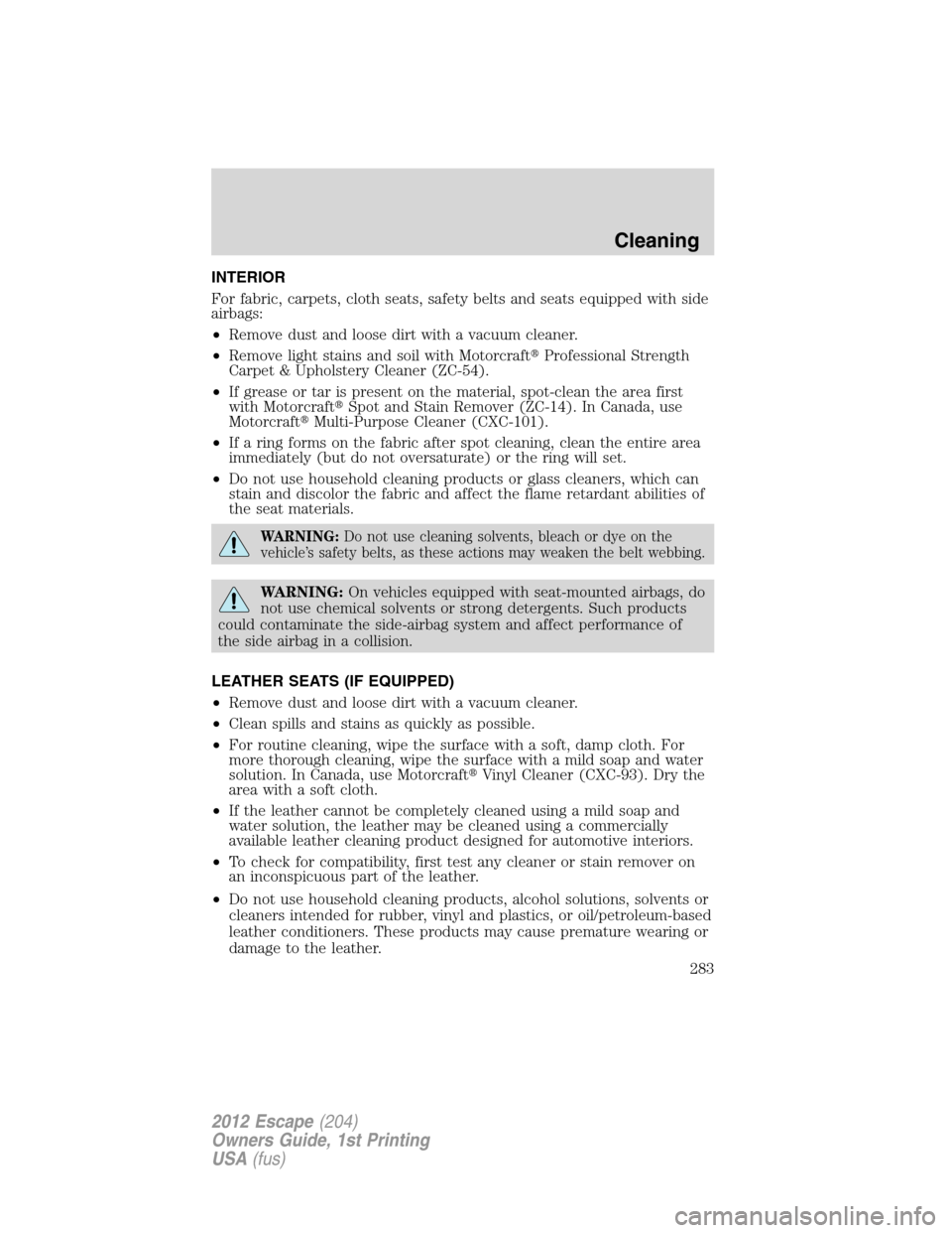 FORD ESCAPE 2012 2.G Owners Guide INTERIOR
For fabric, carpets, cloth seats, safety belts and seats equipped with side
airbags:
•Remove dust and loose dirt with a vacuum cleaner.
•Remove light stains and soil with MotorcraftProfe