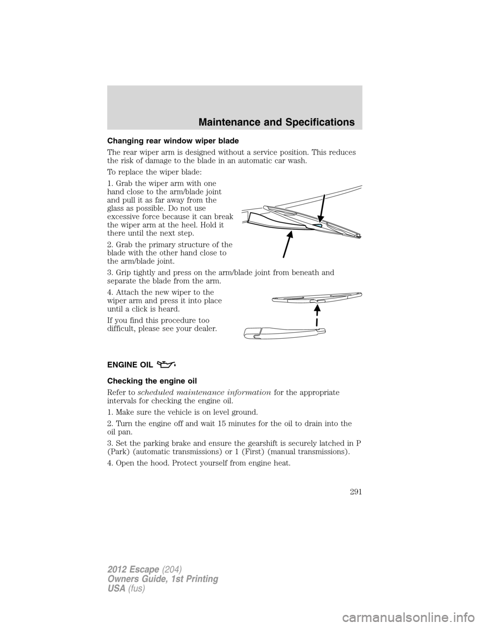 FORD ESCAPE 2012 2.G Owners Manual Changing rear window wiper blade
The rear wiper arm is designed without a service position. This reduces
the risk of damage to the blade in an automatic car wash.
To replace the wiper blade:
1. Grab t