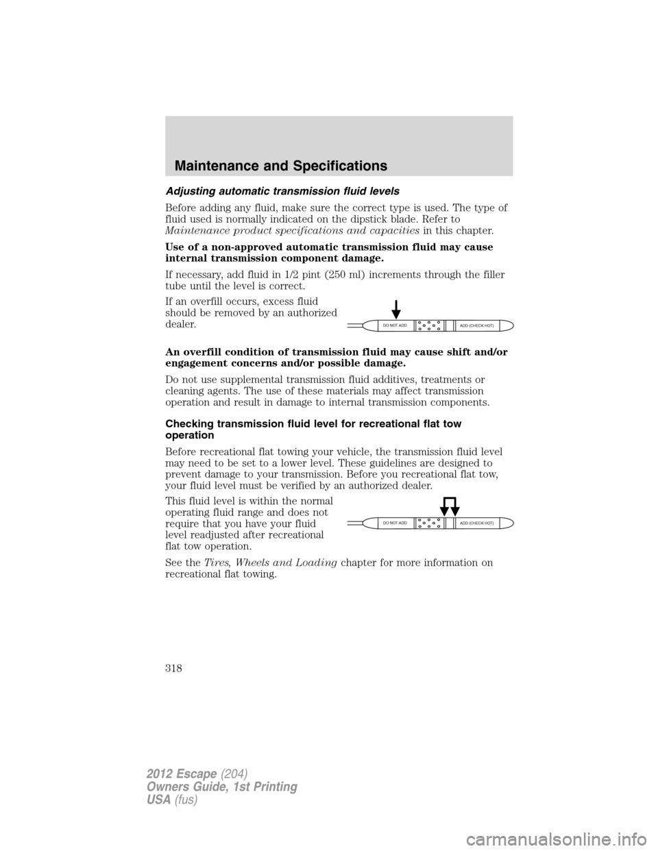 FORD ESCAPE 2012 2.G Owners Manual Adjusting automatic transmission fluid levels
Before adding any fluid, make sure the correct type is used. The type of
fluid used is normally indicated on the dipstick blade. Refer to
Maintenance prod