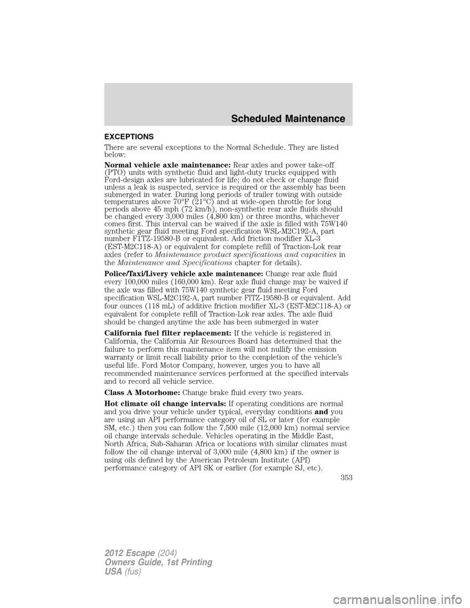 FORD ESCAPE 2012 2.G User Guide EXCEPTIONS
There are several exceptions to the Normal Schedule. They are listed
below:
Normal vehicle axle maintenance:Rear axles and power take-off
(PTO) units with synthetic fluid and light-duty tru
