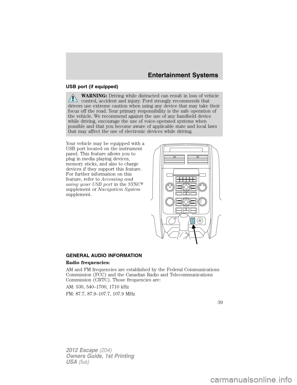 FORD ESCAPE 2012 2.G Owners Manual USB port (if equipped)
WARNING:Driving while distracted can result in loss of vehicle
control, accident and injury. Ford strongly recommends that
drivers use extreme caution when using any device that