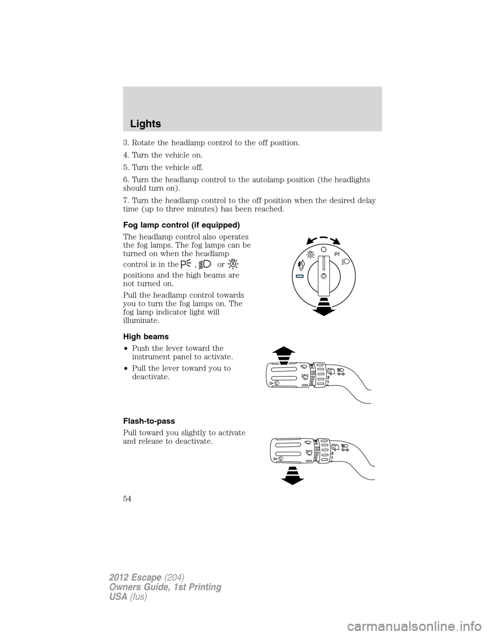 FORD ESCAPE 2012 2.G Owners Manual 3. Rotate the headlamp control to the off position.
4. Turn the vehicle on.
5. Turn the vehicle off.
6. Turn the headlamp control to the autolamp position (the headlights
should turn on).
7. Turn the 