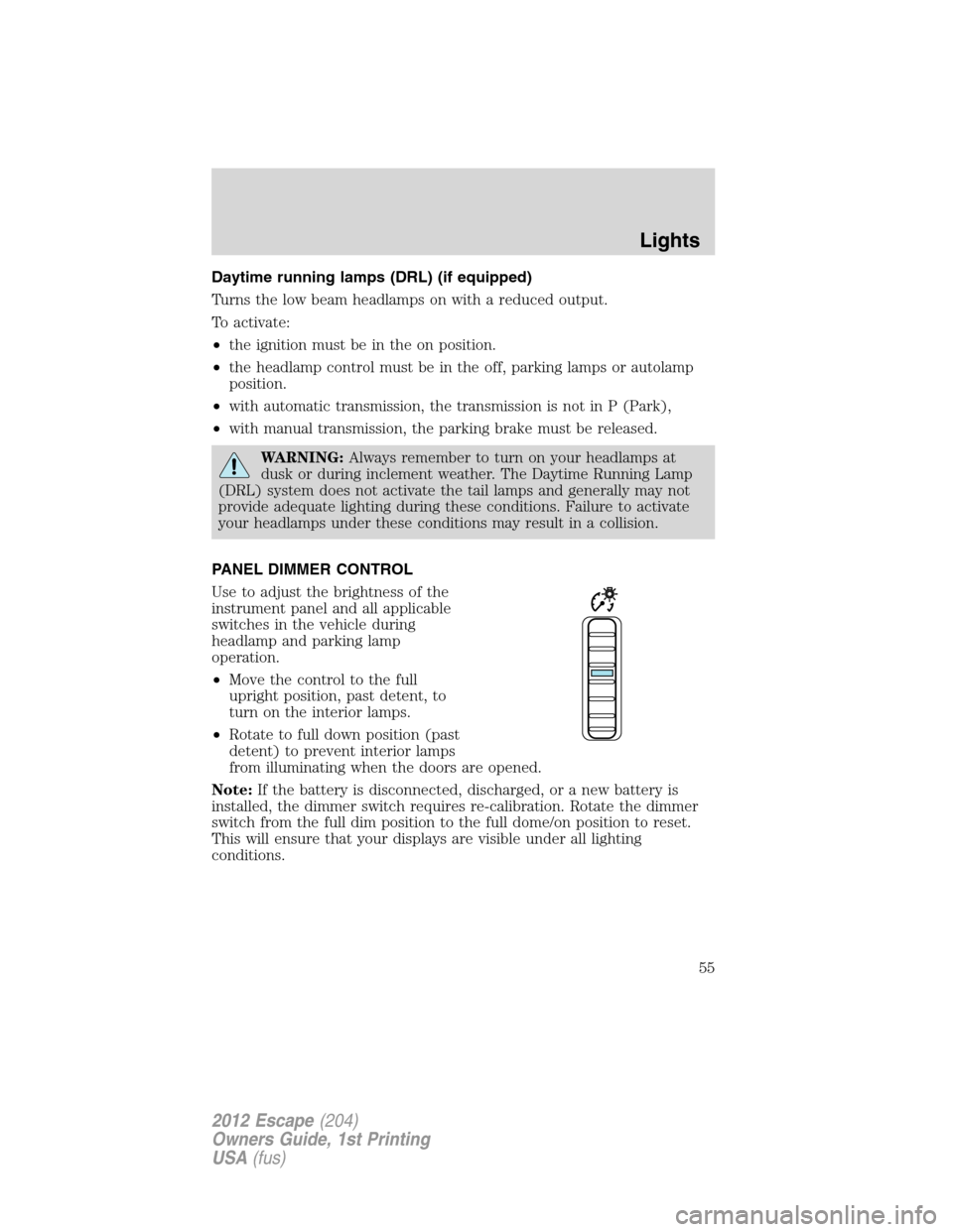 FORD ESCAPE 2012 2.G Owners Manual Daytime running lamps (DRL) (if equipped)
Turns the low beam headlamps on with a reduced output.
To activate:
•the ignition must be in the on position.
•the headlamp control must be in the off, pa