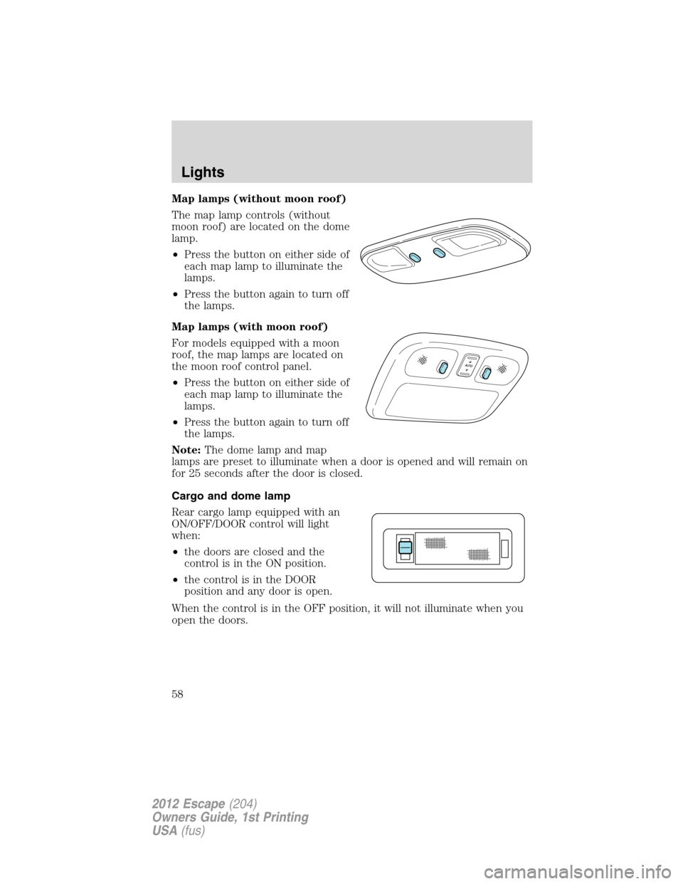 FORD ESCAPE 2012 2.G Workshop Manual Map lamps (without moon roof)
The map lamp controls (without
moon roof) are located on the dome
lamp.
•Press the button on either side of
each map lamp to illuminate the
lamps.
•Press the button a FORD ESCAPE 2012 2.G Workshop Manual Map lamps (without moon roof)
The map lamp controls (without
moon roof) are located on the dome
lamp.
•Press the button on either side of
each map lamp to illuminate the
lamps.
•Press the button a