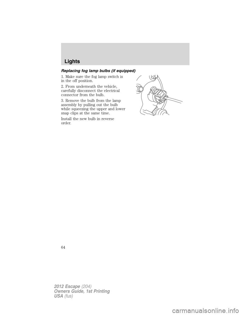 FORD ESCAPE 2012 2.G Repair Manual Replacing fog lamp bulbs (if equipped)
1. Make sure the fog lamp switch is
in the off position.
2. From underneath the vehicle,
carefully disconnect the electrical
connector from the bulb.
3. Remove t