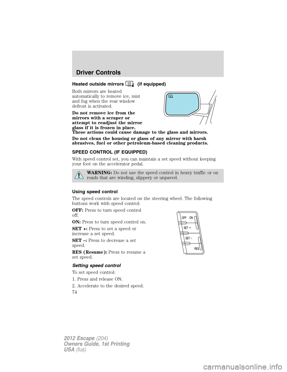 FORD ESCAPE 2012 2.G Owners Manual Heated outside mirrors(if equipped)
Both mirrors are heated
automatically to remove ice, mist
and fog when the rear window
defrost is activated.
Do not remove ice from the
mirrors with a scraper or
at