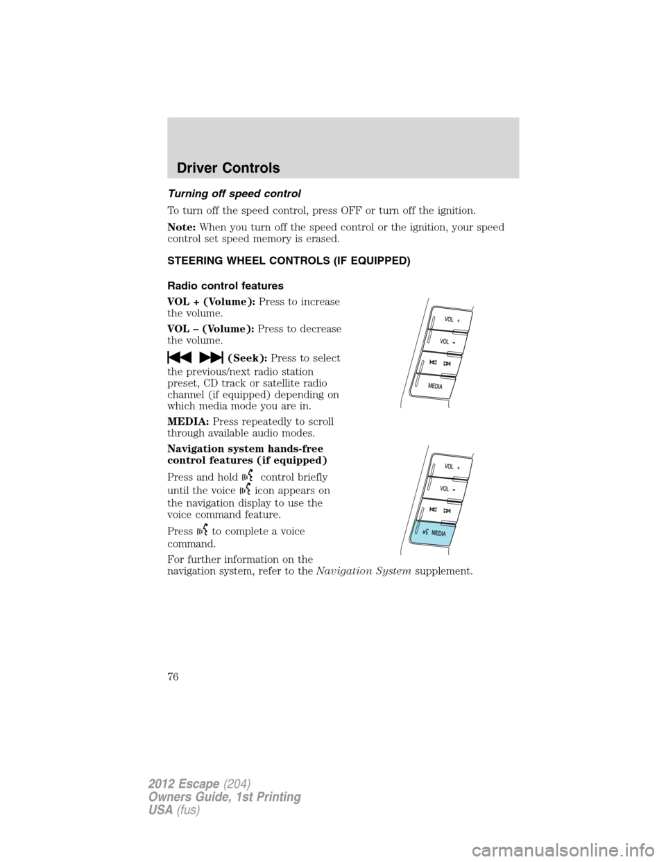 FORD ESCAPE 2012 2.G Manual PDF Turning off speed control
To turn off the speed control, press OFF or turn off the ignition.
Note:When you turn off the speed control or the ignition, your speed
control set speed memory is erased.
ST
