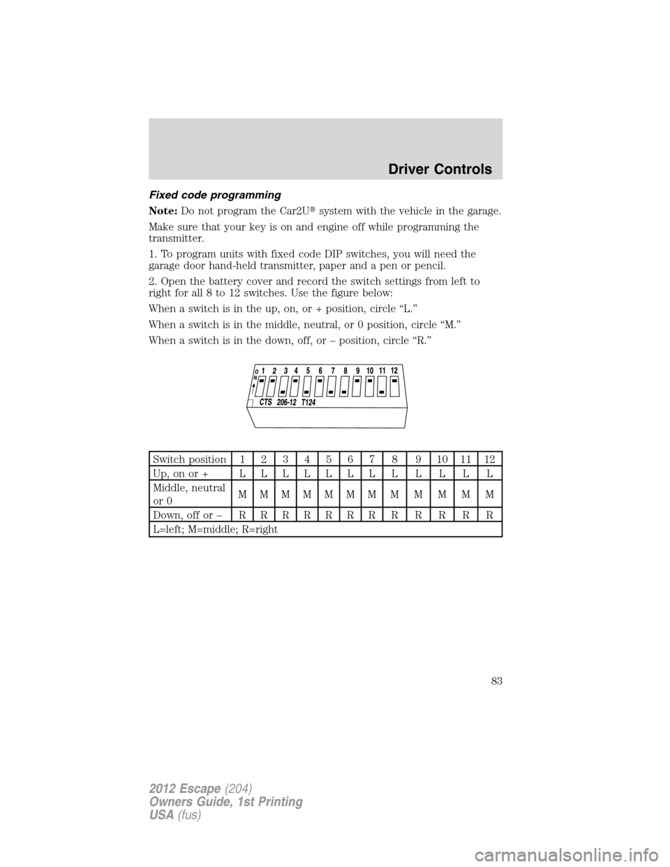FORD ESCAPE 2012 2.G Manual Online Fixed code programming
Note:Do not program the Car2Usystem with the vehicle in the garage.
Make sure that your key is on and engine off while programming the
transmitter.
1. To program units with fix