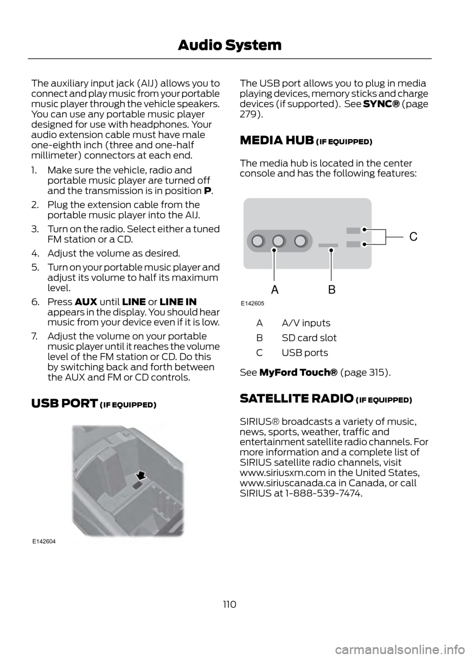 FORD ESCAPE 2013 3.G Owners Manual The auxiliary input jack (AIJ) allows you to
connect and play music from your portable
music player through the vehicle speakers.
You can use any portable music player
designed for use with headphones