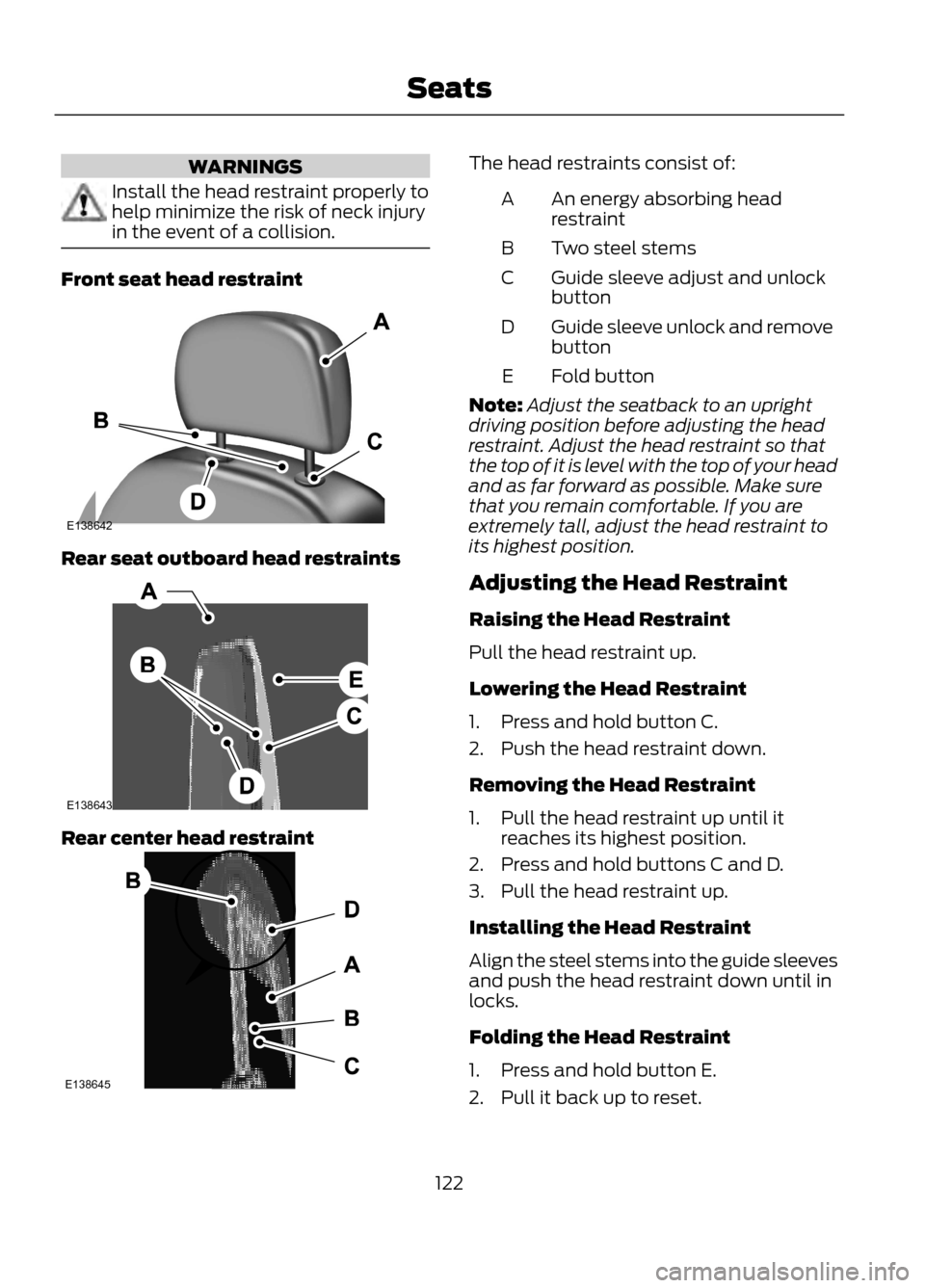FORD ESCAPE 2013 3.G Owners Manual WARNINGS
Install the head restraint properly to
help minimize the risk of neck injury
in the event of a collision.
Front seat head restraint
Rear seat outboard head restraints
Rear center head restrai