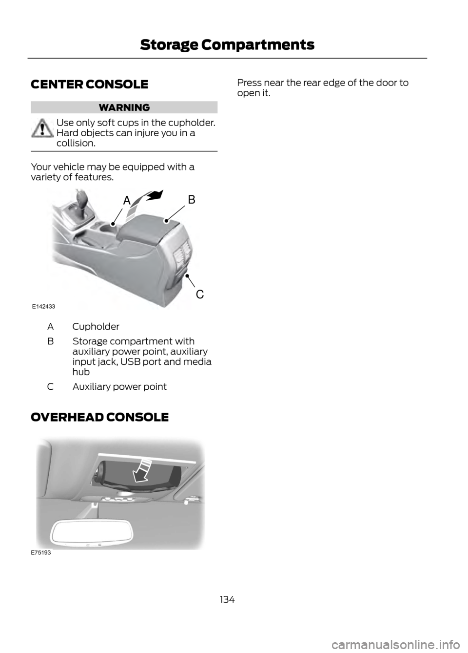 FORD ESCAPE 2013 3.G Owners Manual CENTER CONSOLE
WARNING
Use only soft cups in the cupholder.
Hard objects can injure you in a
collision.
Your vehicle may be equipped with a
variety of features.
Cupholder
A
Storage compartment with
au FORD ESCAPE 2013 3.G Owners Manual CENTER CONSOLE
WARNING
Use only soft cups in the cupholder.
Hard objects can injure you in a
collision.
Your vehicle may be equipped with a
variety of features.
Cupholder
A
Storage compartment with
au