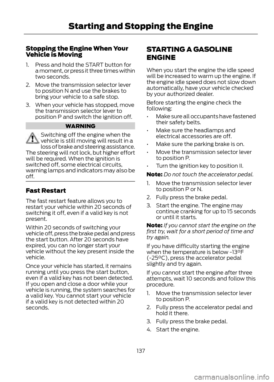 FORD ESCAPE 2013 3.G Owners Manual Stopping the Engine When Your
Vehicle is Moving
1. Press and hold the START button fora moment, or press it three times within
two seconds.
2. Move the transmission selector lever to position N and us FORD ESCAPE 2013 3.G Owners Manual Stopping the Engine When Your
Vehicle is Moving
1. Press and hold the START button fora moment, or press it three times within
two seconds.
2. Move the transmission selector lever to position N and us