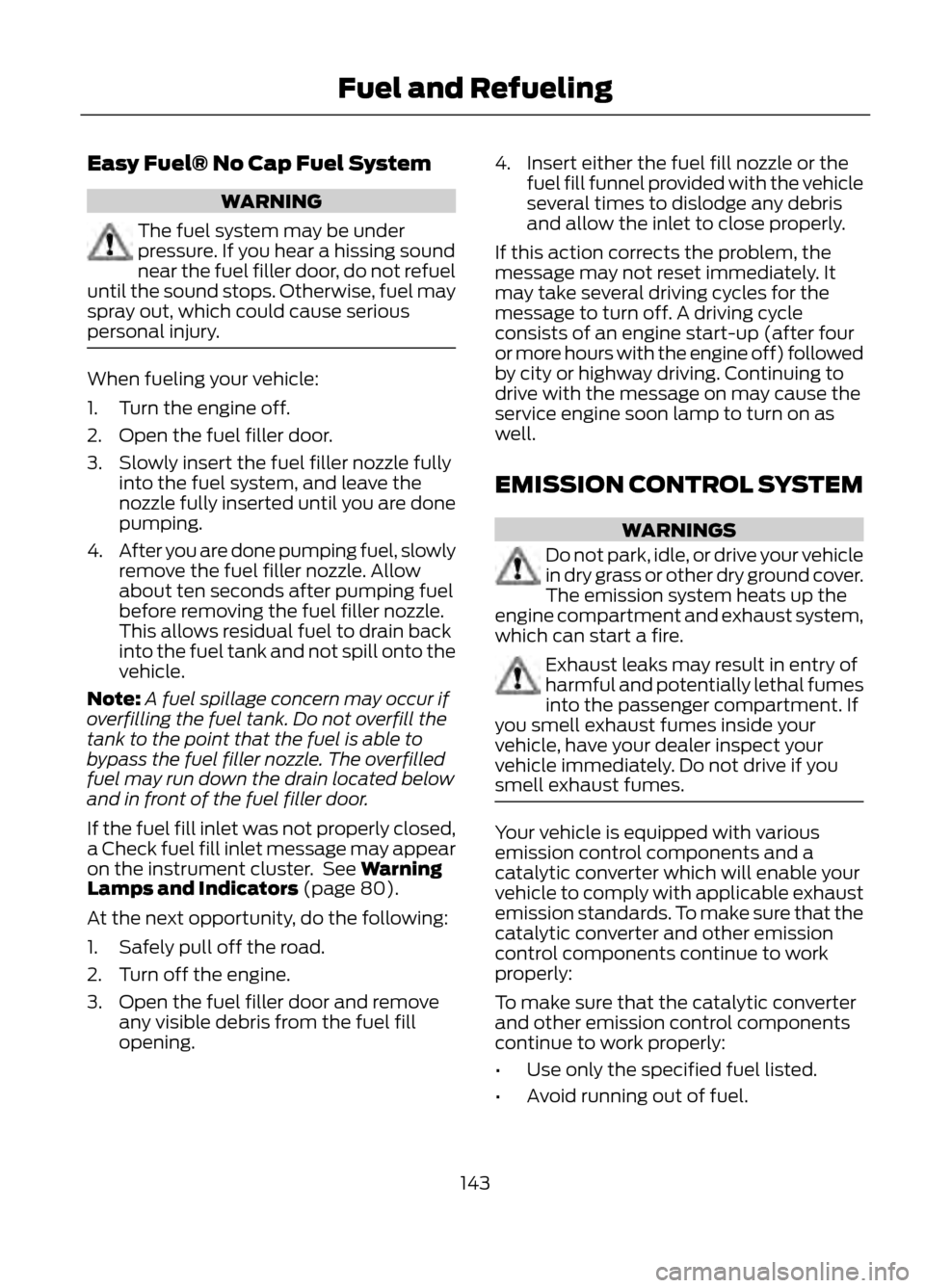 FORD ESCAPE 2013 3.G Owners Manual Easy Fuel® No Cap Fuel System
WARNING
The fuel system may be under
pressure. If you hear a hissing sound
near the fuel filler door, do not refuel
until the sound stops. Otherwise, fuel may
spray out,