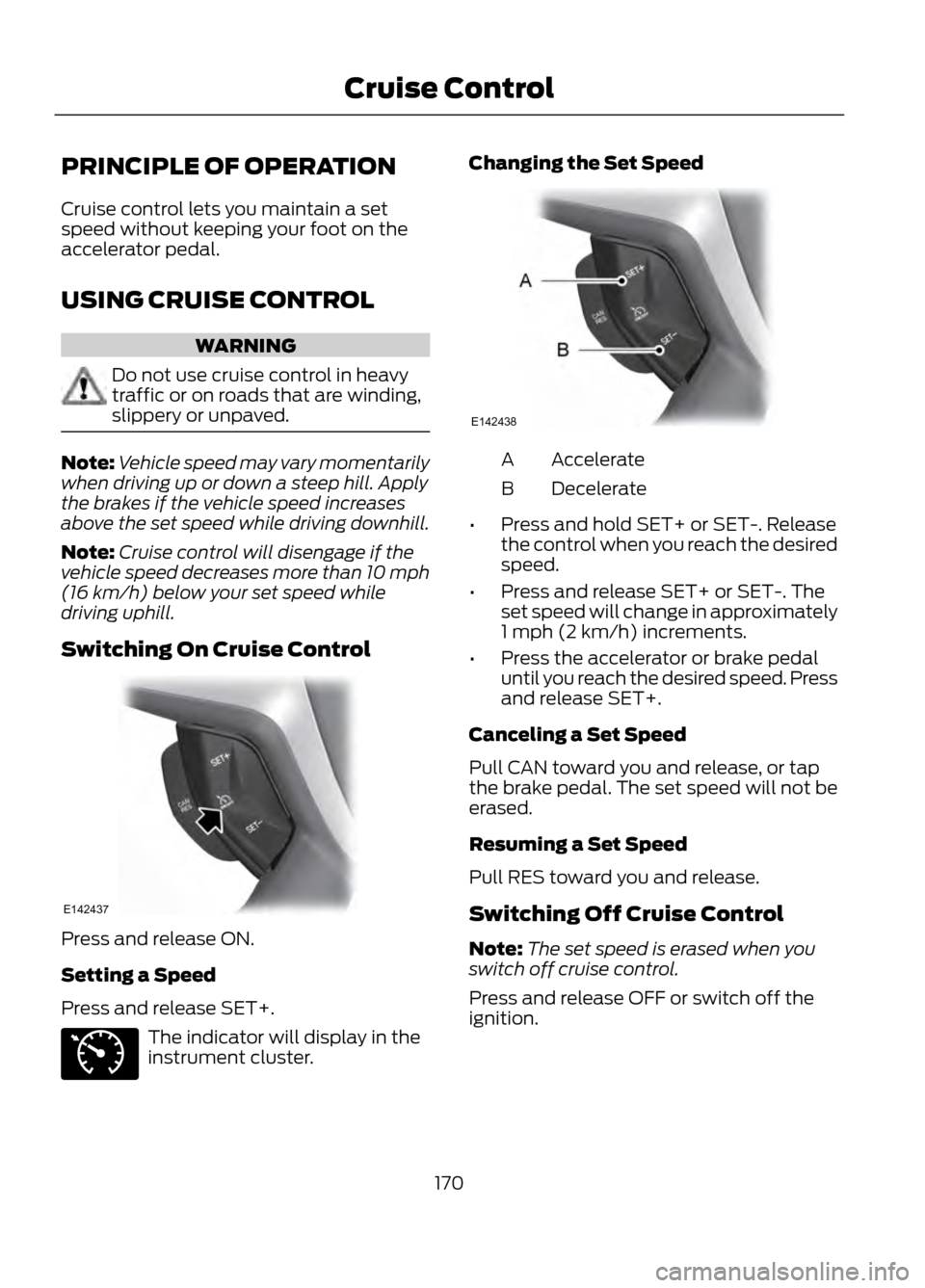 FORD ESCAPE 2013 3.G Owners Manual PRINCIPLE OF OPERATION
Cruise control lets you maintain a set
speed without keeping your foot on the
accelerator pedal.
USING CRUISE CONTROL
WARNING
Do not use cruise control in heavy
traffic or on ro FORD ESCAPE 2013 3.G Owners Manual PRINCIPLE OF OPERATION
Cruise control lets you maintain a set
speed without keeping your foot on the
accelerator pedal.
USING CRUISE CONTROL
WARNING
Do not use cruise control in heavy
traffic or on ro