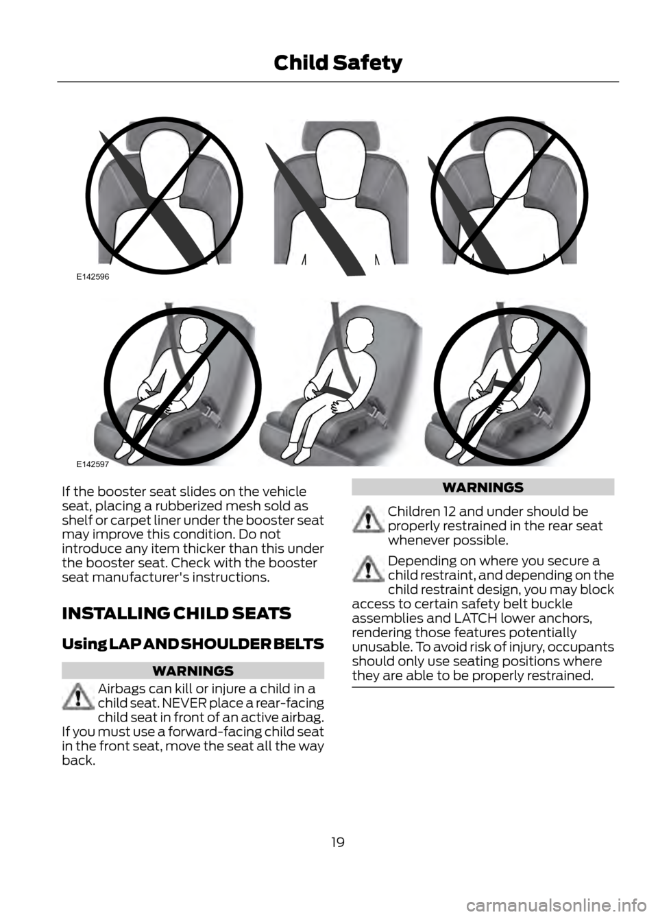 FORD ESCAPE 2013 3.G User Guide If the booster seat slides on the vehicle
seat, placing a rubberized mesh sold as
shelf or carpet liner under the booster seat
may improve this condition. Do not
introduce any item thicker than this u