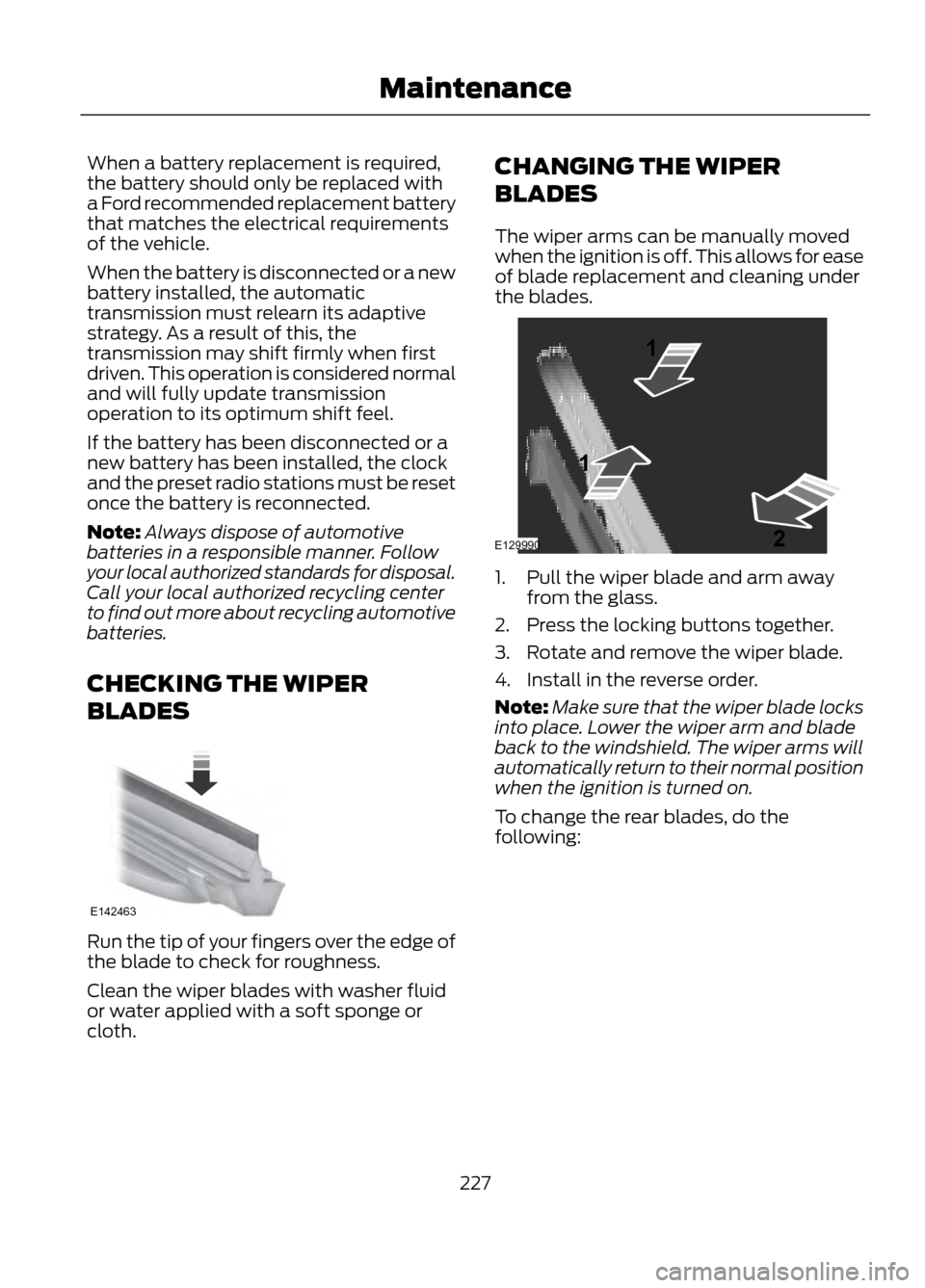 FORD ESCAPE 2013 3.G Owners Manual When a battery replacement is required,
the battery should only be replaced with
a Ford recommended replacement battery
that matches the electrical requirements
of the vehicle.
When the battery is dis