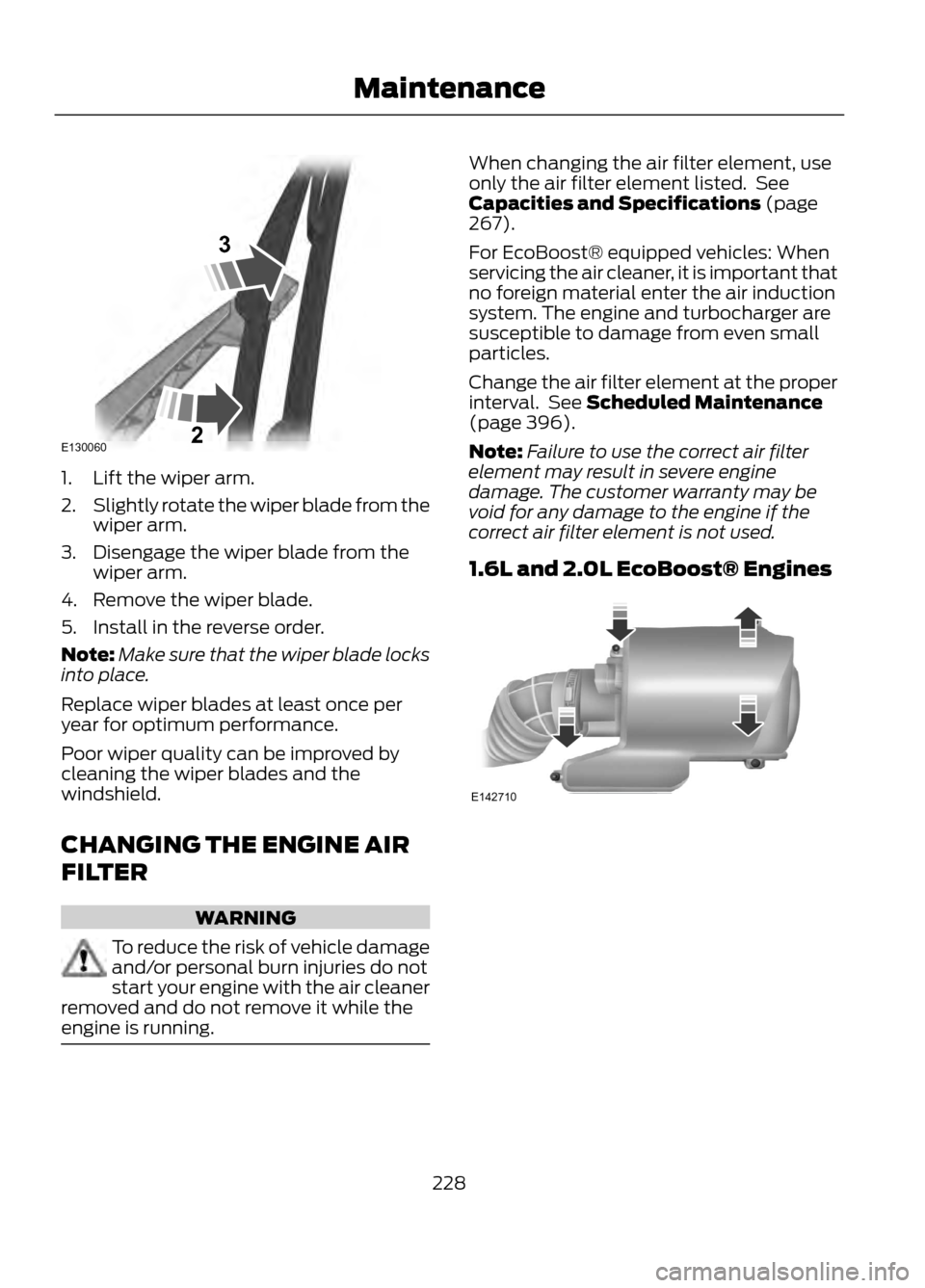 FORD ESCAPE 2013 3.G Owners Manual 1. Lift the wiper arm.
2.Slightly rotate the wiper blade from the
wiper arm.
3. Disengage the wiper blade from the wiper arm.
4. Remove the wiper blade.
5. Install in the reverse order.
Note: Make sur
